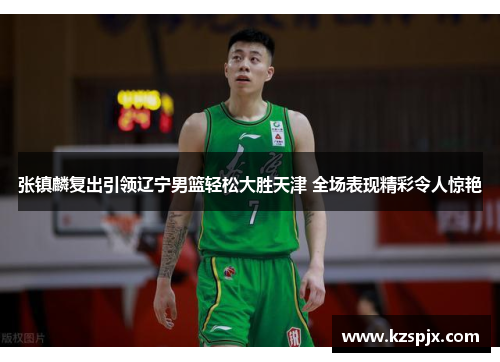 张镇麟复出引领辽宁男篮轻松大胜天津 全场表现精彩令人惊艳