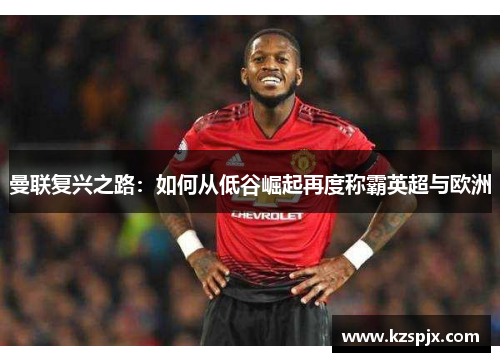 曼联复兴之路：如何从低谷崛起再度称霸英超与欧洲