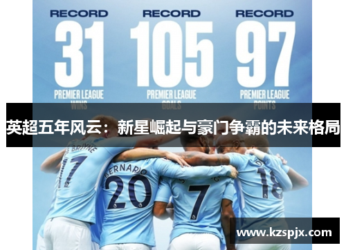 英超五年风云：新星崛起与豪门争霸的未来格局