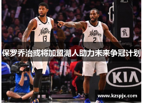 保罗乔治或将加盟湖人助力未来争冠计划