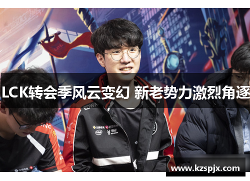 LCK转会季风云变幻 新老势力激烈角逐