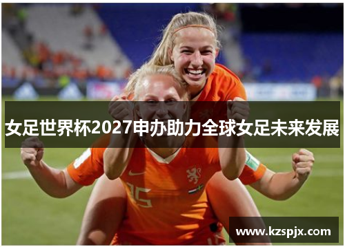 女足世界杯2027申办助力全球女足未来发展