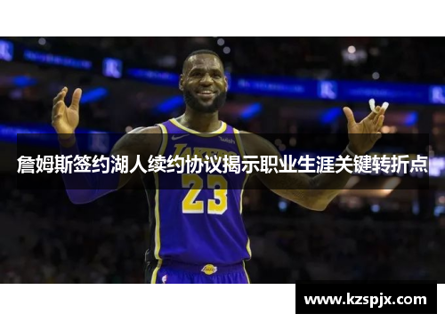 詹姆斯签约湖人续约协议揭示职业生涯关键转折点