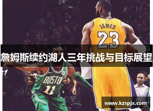 詹姆斯续约湖人三年挑战与目标展望