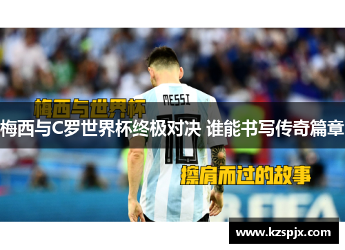 梅西与C罗世界杯终极对决 谁能书写传奇篇章