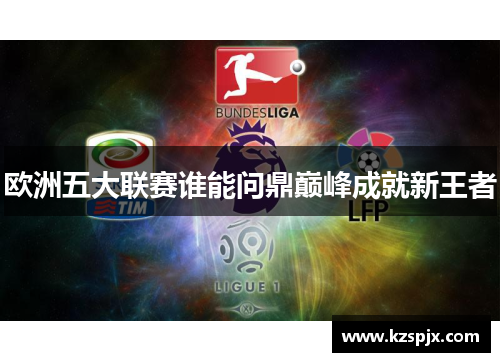 欧洲五大联赛谁能问鼎巅峰成就新王者