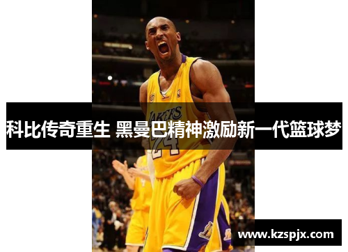 科比传奇重生 黑曼巴精神激励新一代篮球梦