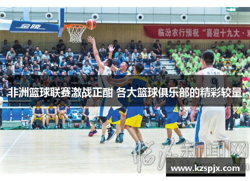 非洲篮球联赛激战正酣 各大篮球俱乐部的精彩较量