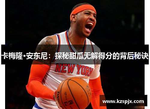 卡梅隆·安东尼：探秘甜瓜无解得分的背后秘诀