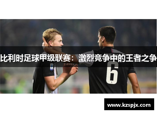比利时足球甲级联赛：激烈竞争中的王者之争