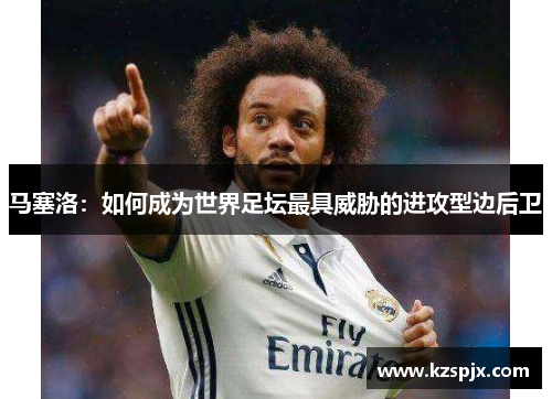 马塞洛：如何成为世界足坛最具威胁的进攻型边后卫