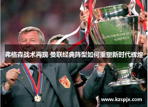 弗格森战术再现 曼联经典阵型如何重塑新时代辉煌