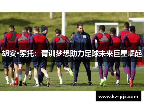 胡安·索托：青训梦想助力足球未来巨星崛起