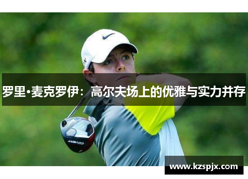 罗里·麦克罗伊:高尔夫场上的优雅与实力并存