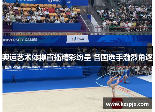 奥运艺术体操直播精彩纷呈 各国选手激烈角逐